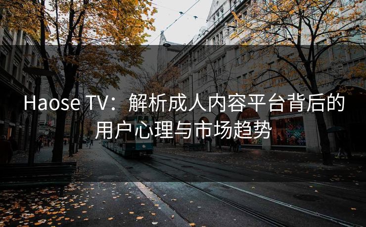 Haose TV：解析成人内容平台背后的用户心理与市场趋势