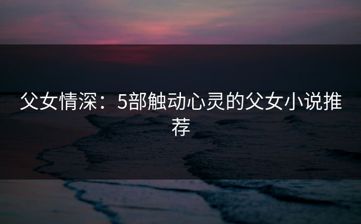父女情深：5部触动心灵的父女小说推荐