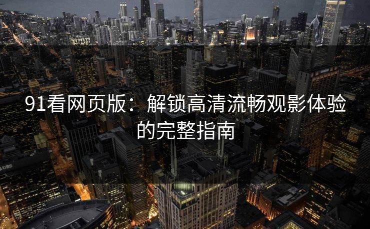 91看网页版：解锁高清流畅观影体验的完整指南