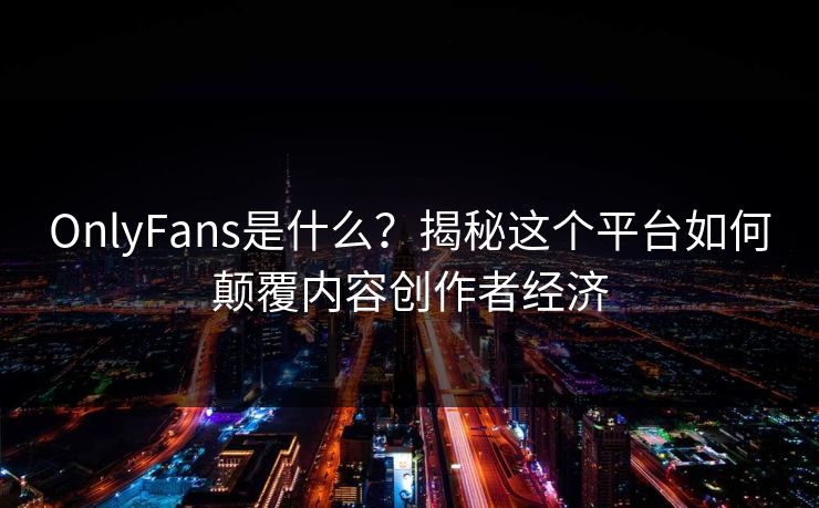 OnlyFans是什么?揭秘这个平台如何颠覆内容创作者经济 OnlyFans是什么?揭秘这个平台如何颠覆内容创作者经济