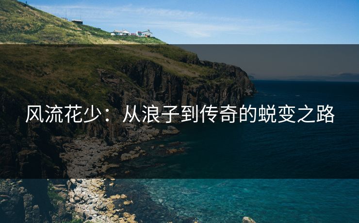风流花少：从浪子到传奇的蜕变之路