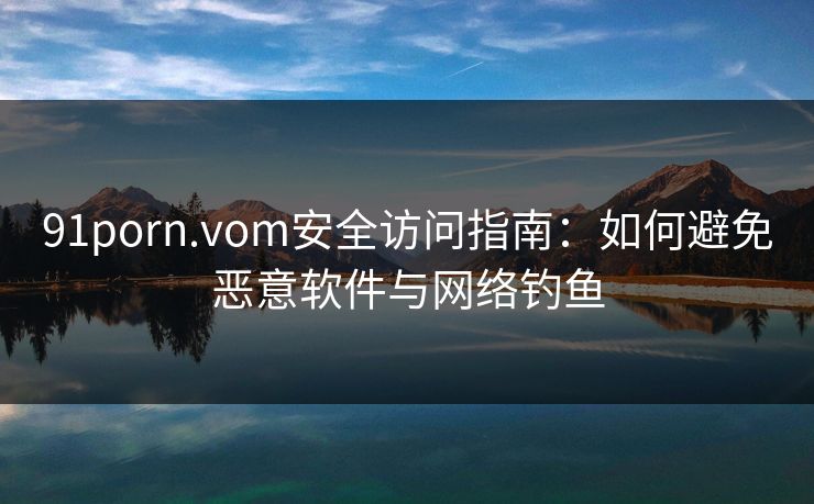 91porn.vom安全访问指南：如何避免恶意软件与网络钓鱼