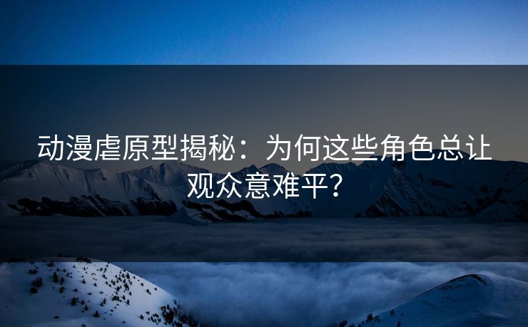 动漫虐原型揭秘：为何这些角色总让观众意难平？