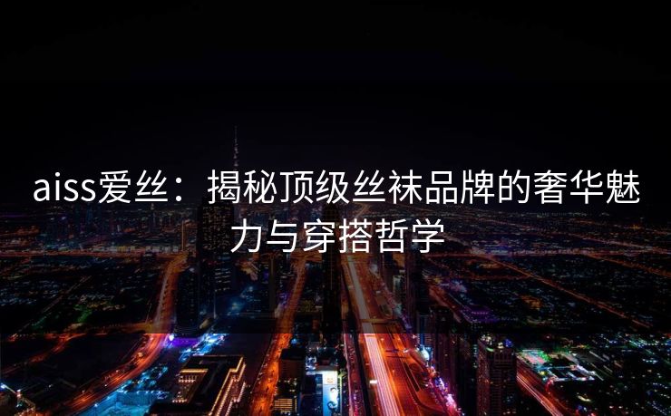 aiss爱丝：揭秘顶级丝袜品牌的奢华魅力与穿搭哲学