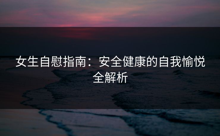 女生自慰指南：安全健康的自我愉悦全解析