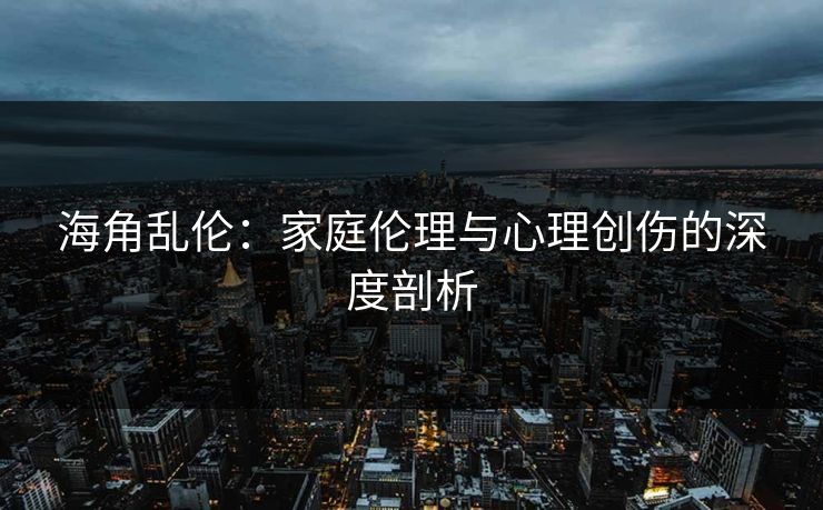 海角乱伦:家庭伦理与心理创伤的深度剖析