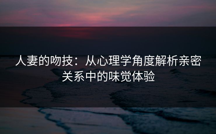 人妻的吻技：从心理学角度解析亲密关系中的味觉体验