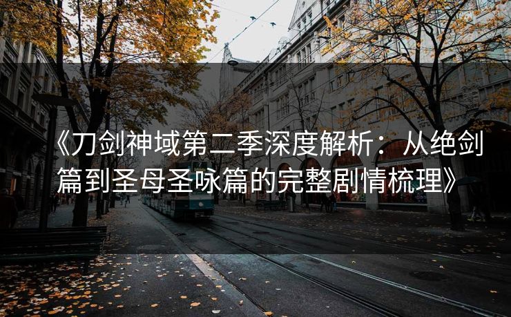 《刀剑神域第二季深度解析：从绝剑篇到圣母圣咏篇的完整剧情梳理》
