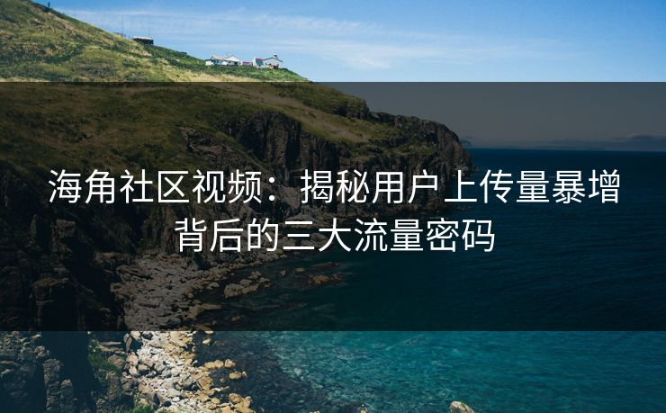 海角社区视频：揭秘用户上传量暴增背后的三大流量密码