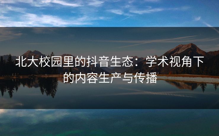 北大校园里的抖音生态：学术视角下的内容生产与传播