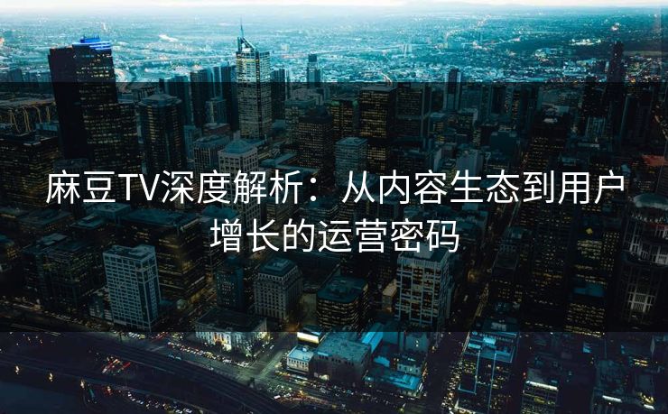 麻豆TV深度解析：从内容生态到用户增长的运营密码