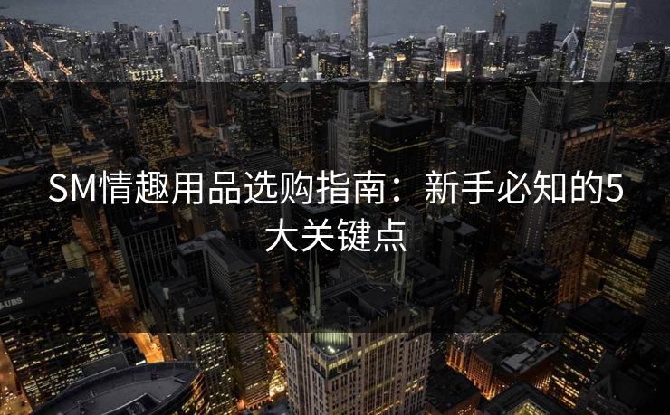 SM情趣用品选购指南:新手必知的5大关键点 SM情趣用品选购指南:新手必知的5大关键点