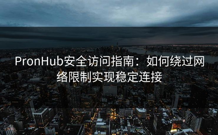 PronHub安全访问指南：如何绕过网络限制实现稳定连接