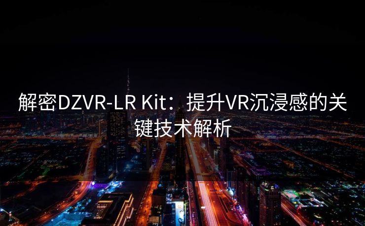 解密DZVR-LR Kit:提升VR沉浸感的关键技术解析 解密DZVR-LR Kit:提升VR沉浸感的关键技术解析