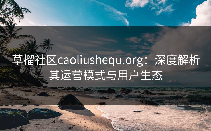 草榴社区caoliushequ.org：深度解析其运营模式与用户生态