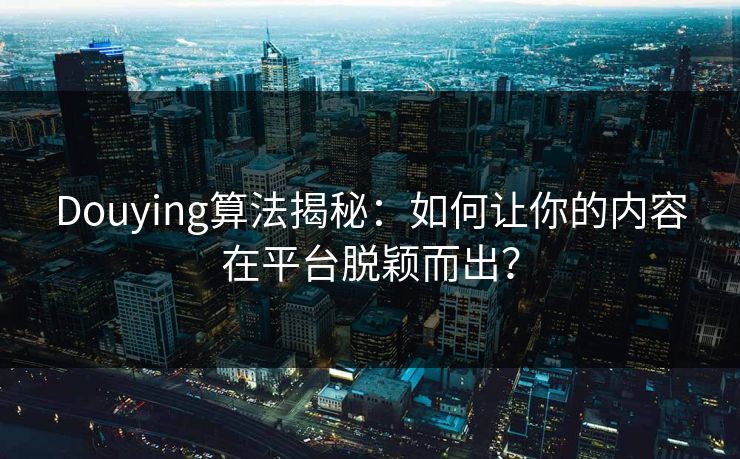 Douying算法揭秘:如何让你的内容在平台脱颖而出? Douying算法揭秘:如何让你的内容在平台脱颖而出?