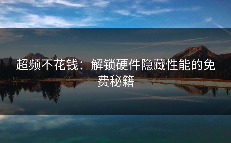 超频不花钱:解锁硬件隐藏性能的免费秘籍 超频不花钱:解锁硬件隐藏性能的免费秘籍