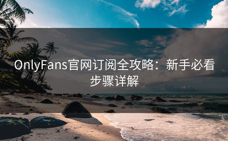 OnlyFans官网订阅全攻略:新手必看步骤详解 OnlyFans官网订阅全攻略:新手必看步骤详解
