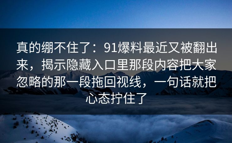 真的绷不住了：91爆料最近又被翻出来，揭示隐藏入口里那段内容把大家忽略的那一段拖回视线，一句话就把心态拧住了