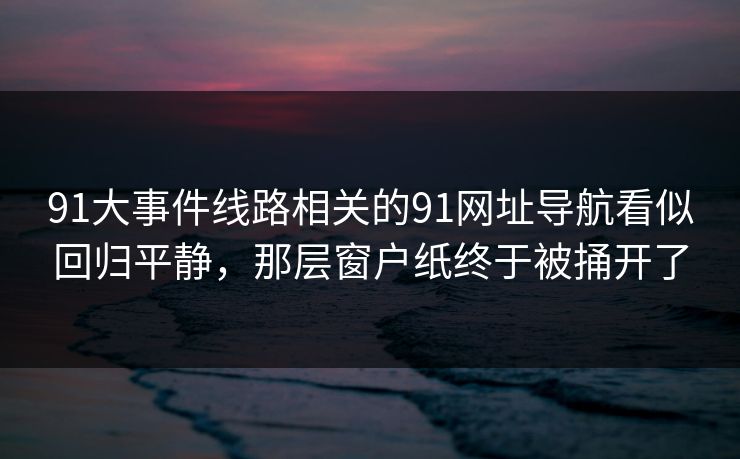 91大事件线路相关的91网址导航看似回归平静，那层窗户纸终于被捅开了