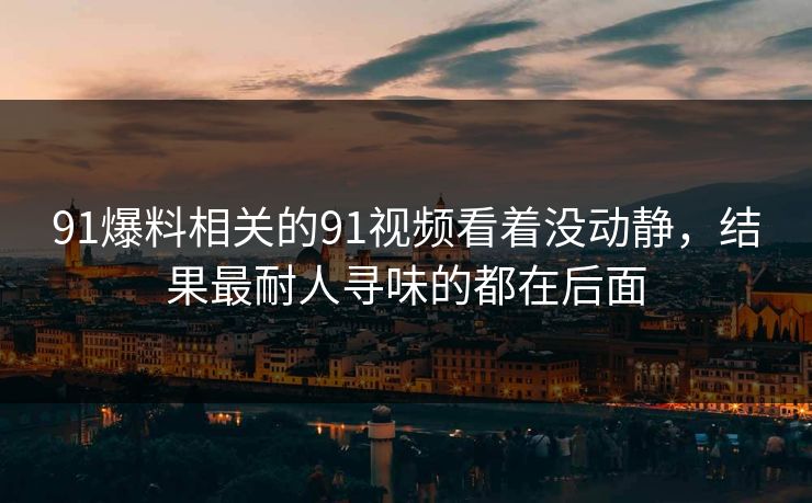 91爆料相关的91视频看着没动静,结果最耐人寻味的都在后面 91爆料相关的91视频看着没动静,结果最耐人寻味的都在后面