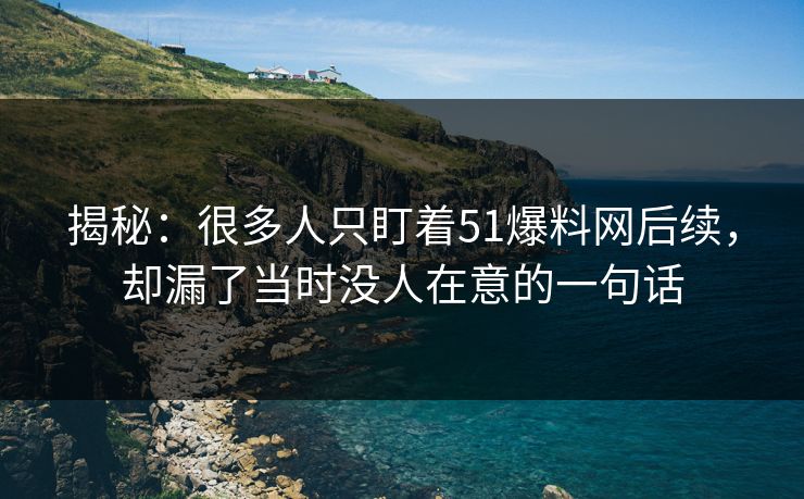 揭秘：很多人只盯着51爆料网后续，却漏了当时没人在意的一句话